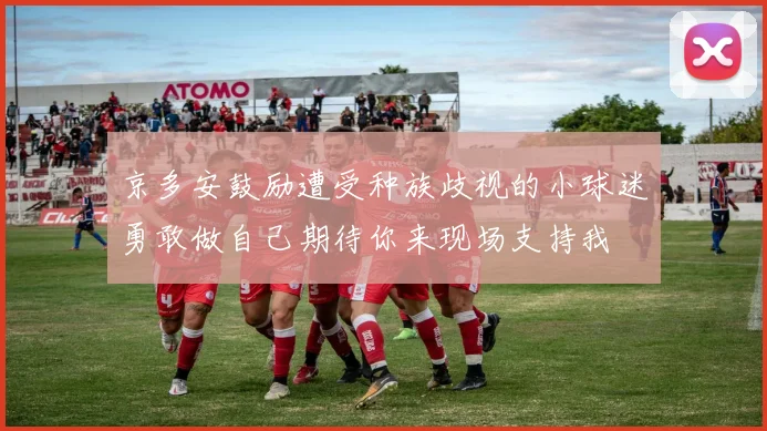 京多安鼓励遭受种族歧视的小球迷勇敢做自己期待你来现场支持我