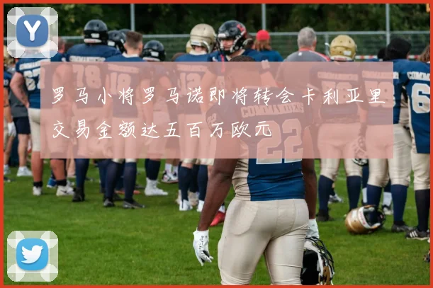 罗马小将罗马诺即将转会卡利亚里交易金额达五百万欧元