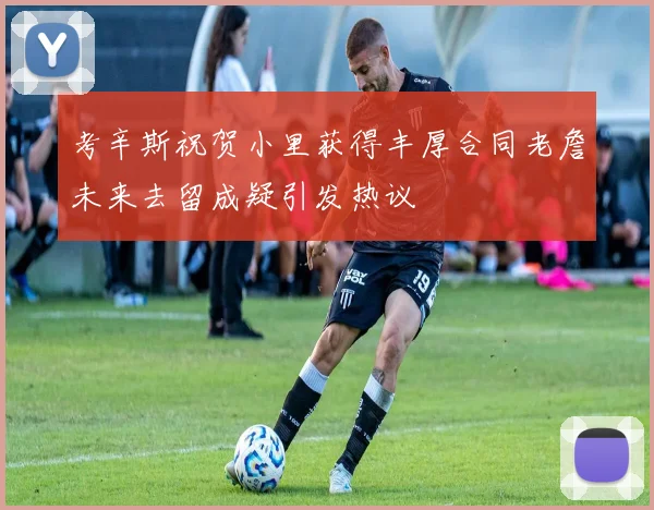 考辛斯祝贺小里获得丰厚合同老詹未来去留成疑引发热议