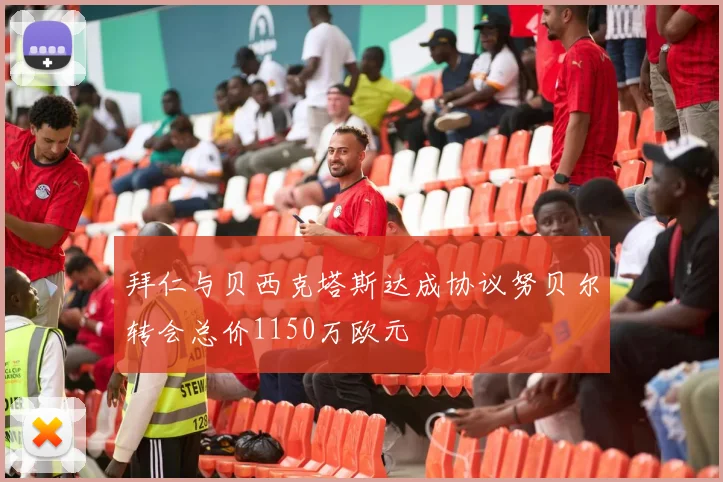 拜仁与贝西克塔斯达成协议努贝尔转会总价1150万欧元